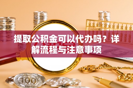 察右后旗提取公积金可以代办吗？详解流程与注意事项