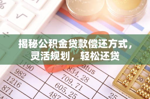 察右后旗揭秘公积金贷款偿还方式，灵活规划，轻松还贷
