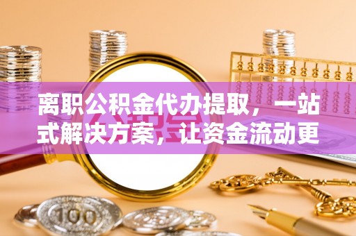 察右后旗离职公积金代办提取，一站式解决方案，让资金流动更便捷