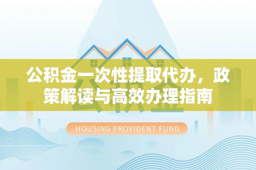 察右后旗公积金一次性提取代办，政策解读与高效办理指南