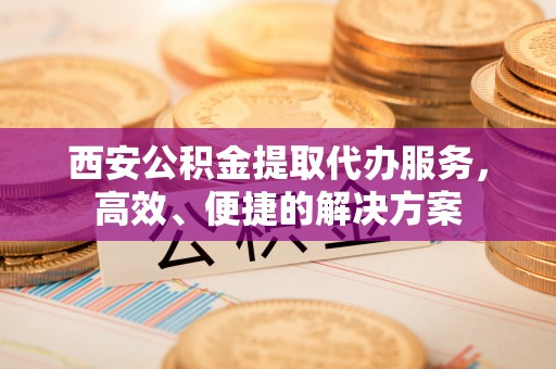 察右后旗西安公积金提取代办服务，高效、便捷的解决方案
