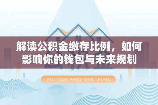 察右后旗解读公积金缴存比例，如何影响你的钱包与未来规划