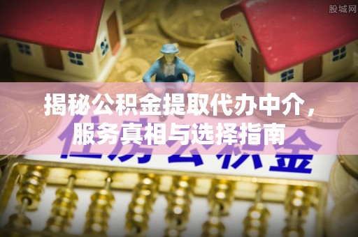 察右后旗揭秘公积金提取代办中介，服务真相与选择指南