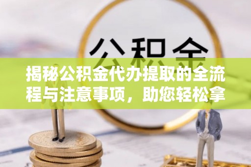 察右后旗揭秘公积金代办提取的全流程与注意事项，助您轻松拿回属于自己的钱