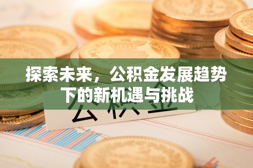 察右后旗探索未来，公积金发展趋势下的新机遇与挑战