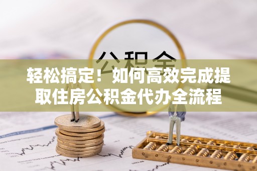 察右后旗轻松搞定！如何高效完成提取住房公积金代办全流程