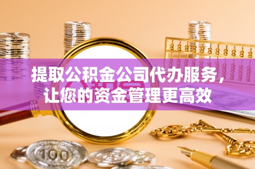 察右后旗提取公积金公司代办服务，让您的资金管理更高效