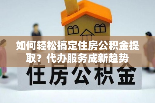 察右后旗如何轻松搞定住房公积金提取？代办服务成新趋势