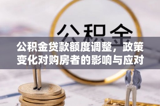 察右后旗公积金贷款额度调整，政策变化对购房者的影响与应对策略