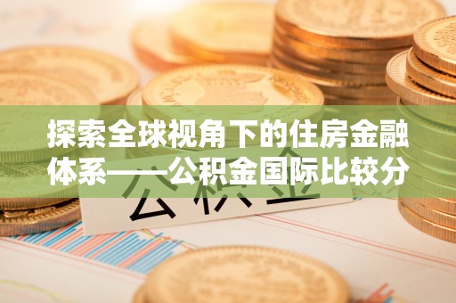 察右后旗探索全球视角下的住房金融体系——公积金国际比较分析