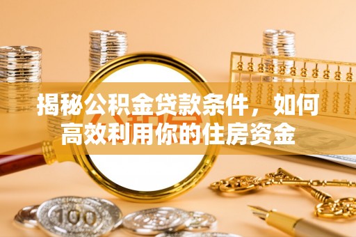 察右后旗揭秘公积金贷款条件，如何高效利用你的住房资金