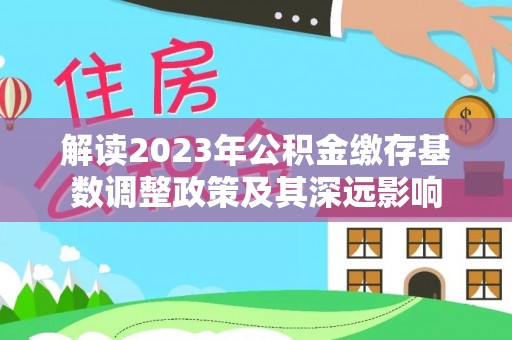 察右后旗解读2023年公积金缴存基数调整政策及其深远影响