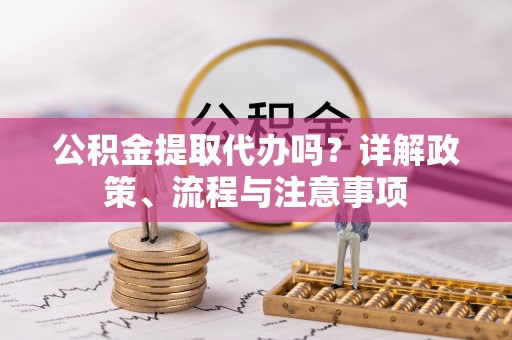 察右后旗公积金提取代办吗？详解政策、流程与注意事项