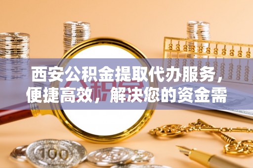 察右后旗西安公积金提取代办服务，便捷高效，解决您的资金需求
