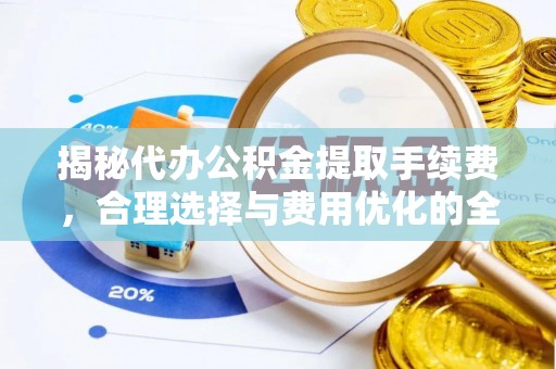 察右后旗揭秘代办公积金提取手续费，合理选择与费用优化的全面解析