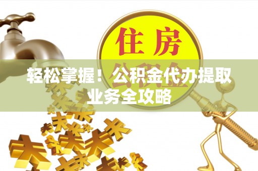 察右后旗轻松掌握！公积金代办提取业务全攻略
