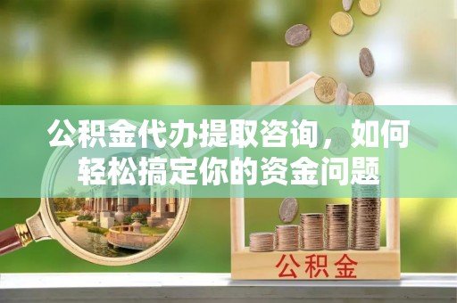 察右后旗公积金代办提取咨询，如何轻松搞定你的资金问题