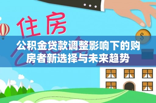 察右后旗公积金贷款调整影响下的购房者新选择与未来趋势