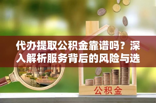 察右后旗代办提取公积金靠谱吗？深入解析服务背后的风险与选择
