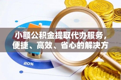 察右后旗小额公积金提取代办服务，便捷、高效、省心的解决方案