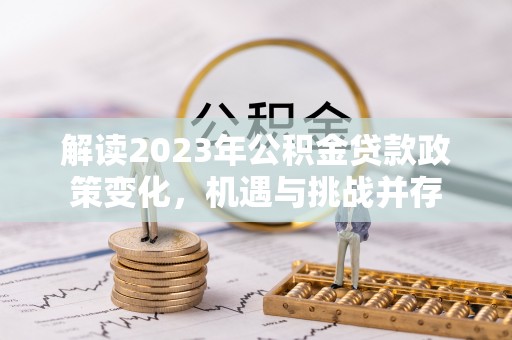 察右后旗解读2023年公积金贷款政策变化，机遇与挑战并存