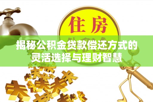 察右后旗揭秘公积金贷款偿还方式的灵活选择与理财智慧