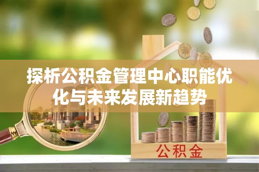 察右后旗探析公积金管理中心职能优化与未来发展新趋势