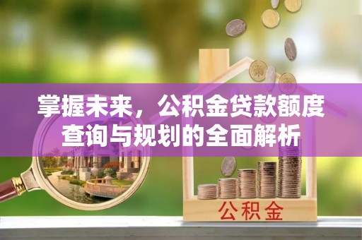 察右后旗掌握未来，公积金贷款额度查询与规划的全面解析