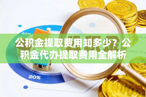 察右后旗公积金提取费用知多少？公积金代办提取费用全解析