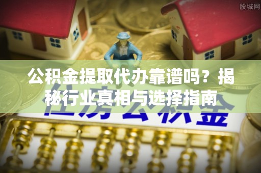察右后旗公积金提取代办靠谱吗？揭秘行业真相与选择指南
