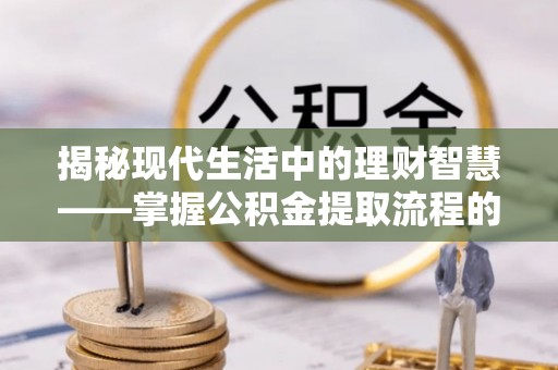 察右后旗揭秘现代生活中的理财智慧——掌握公积金提取流程的必备指南