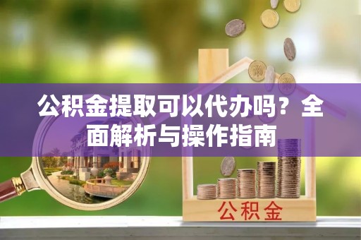 察右后旗公积金提取可以代办吗？全面解析与操作指南