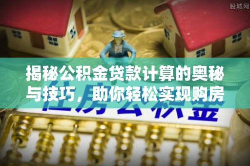 察右后旗揭秘公积金贷款计算的奥秘与技巧，助你轻松实现购房梦想