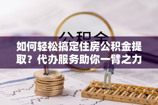 察右后旗如何轻松搞定住房公积金提取？代办服务助你一臂之力