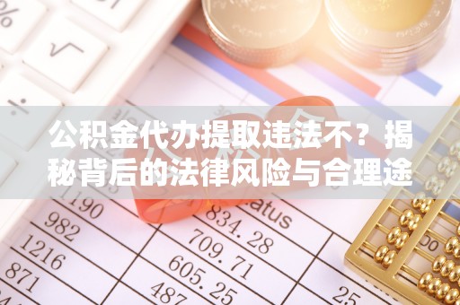 察右后旗公积金代办提取违法不？揭秘背后的法律风险与合理途径