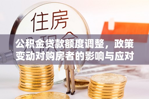 察右后旗公积金贷款额度调整，政策变动对购房者的影响与应对策略