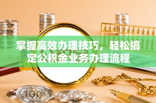 察右后旗掌握高效办理技巧，轻松搞定公积金业务办理流程