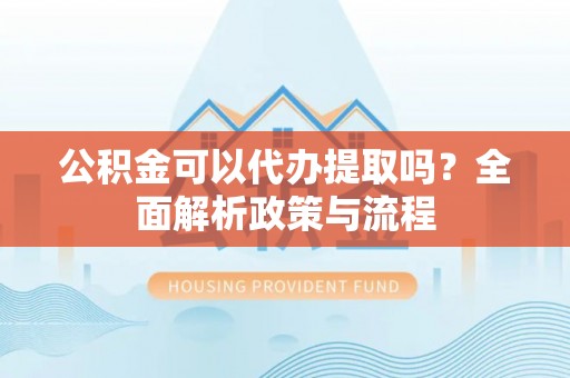 察右后旗公积金可以代办提取吗？全面解析政策与流程