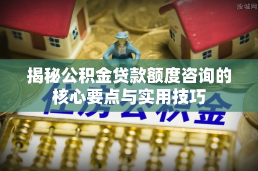察右后旗揭秘公积金贷款额度咨询的核心要点与实用技巧