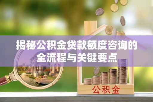 察右后旗揭秘公积金贷款额度咨询的全流程与关键要点