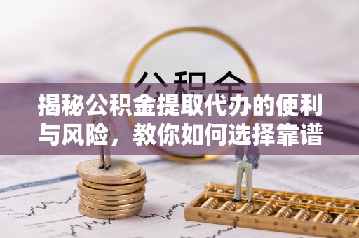 察右后旗揭秘公积金提取代办的便利与风险，教你如何选择靠谱服务