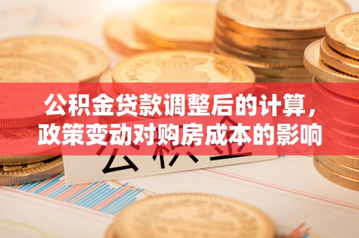 察右后旗公积金贷款调整后的计算，政策变动对购房成本的影响分析