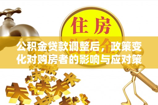 察右后旗公积金贷款调整后，政策变化对购房者的影响与应对策略