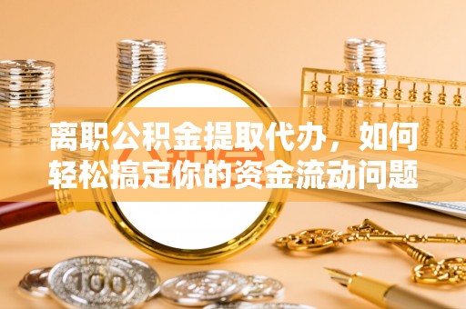 察右后旗离职公积金提取代办，如何轻松搞定你的资金流动问题