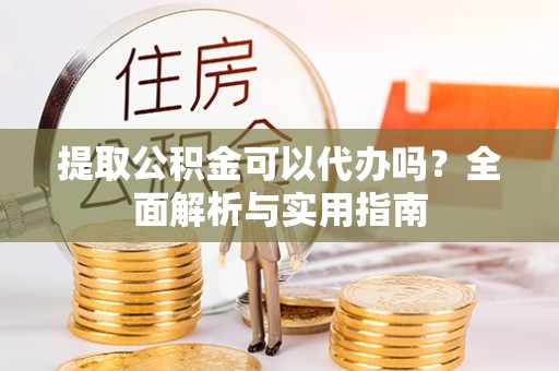 察右后旗提取公积金可以代办吗？全面解析与实用指南