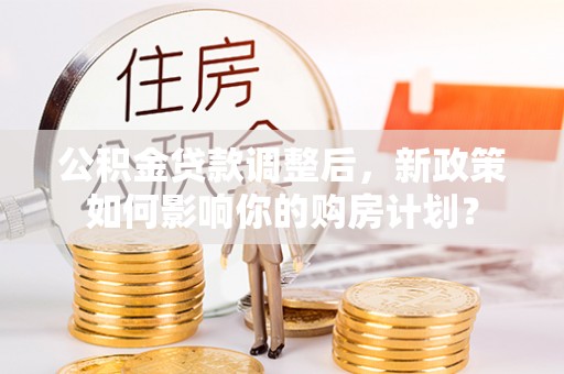 察右后旗公积金贷款调整后，新政策如何影响你的购房计划？