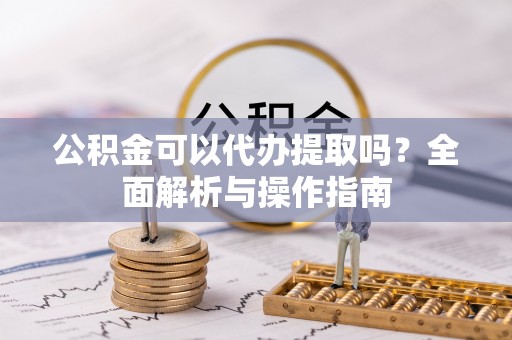 察右后旗公积金可以代办提取吗？全面解析与操作指南