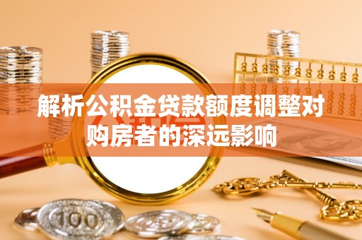 察右后旗解析公积金贷款额度调整对购房者的深远影响