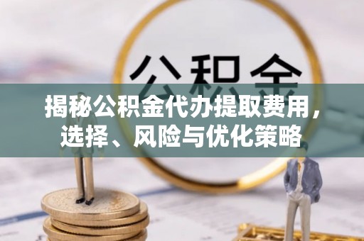 察右后旗揭秘公积金代办提取费用，选择、风险与优化策略