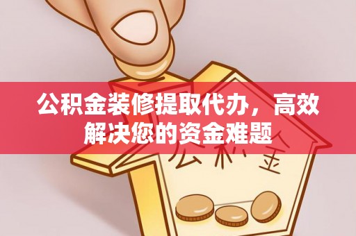 察右后旗公积金装修提取代办，高效解决您的资金难题